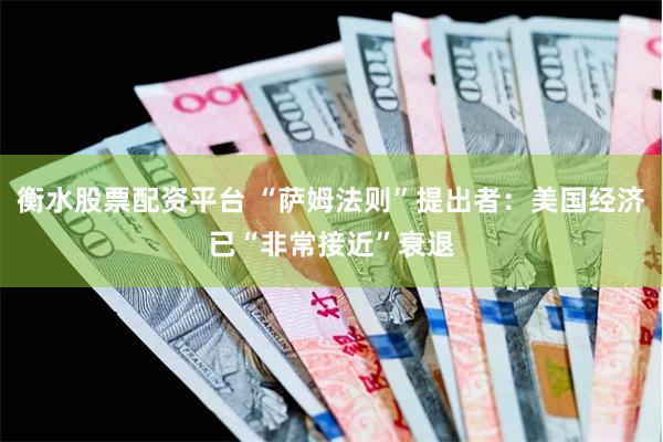 衡水股票配资平台 “萨姆法则”提出者：美国经济已“非常接近”衰退