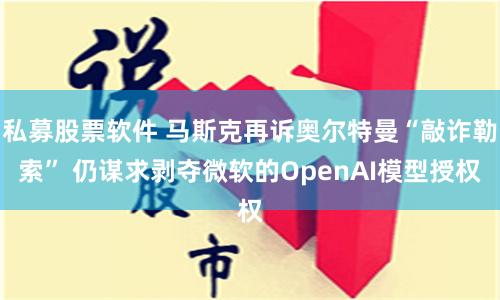 私募股票软件 马斯克再诉奥尔特曼“敲诈勒索” 仍谋求剥夺微软的OpenAI模型授权