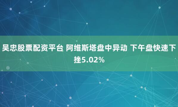 吴忠股票配资平台 阿维斯塔盘中异动 下午盘快速下挫5.02%