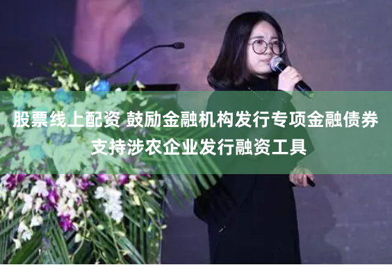 股票线上配资 鼓励金融机构发行专项金融债券 支持涉农企业发行融资工具