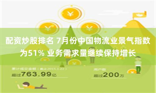 配资炒股排名 7月份中国物流业景气指数为51% 业务需求量继续保持增长