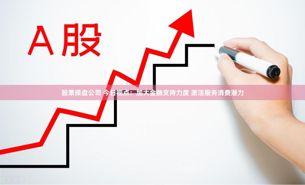 股票操盘公司 今日视点：加大金融支持力度 激活服务消费潜力