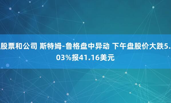 股票和公司 斯特姆-鲁格盘中异动 下午盘股价大跌5.03%报41.16美元