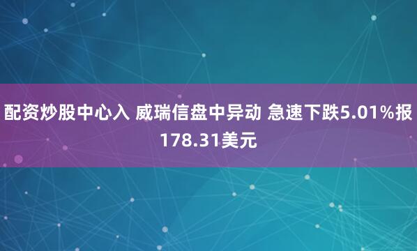 配资炒股中心入 威瑞信盘中异动 急速下跌5.01%报178.31美元