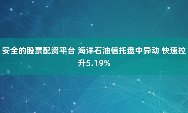 安全的股票配资平台 海洋石油信托盘中异动 快速拉升5.19%