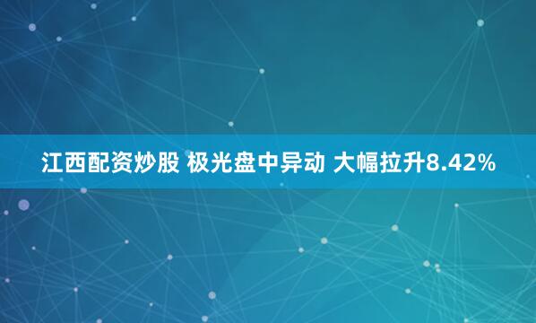 江西配资炒股 极光盘中异动 大幅拉升8.42%