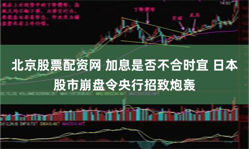 北京股票配资网 加息是否不合时宜 日本股市崩盘令央行招致炮轰