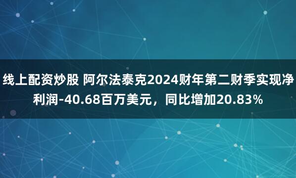 线上配资炒股 阿尔法泰克2024财年第二财季实现净利润-40.68百万美元，同比增加20.83%