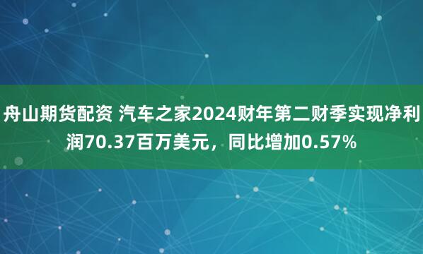舟山期货配资 汽车之家2024财年第二财季实现净利润70.37百万美元，同比增加0.57%