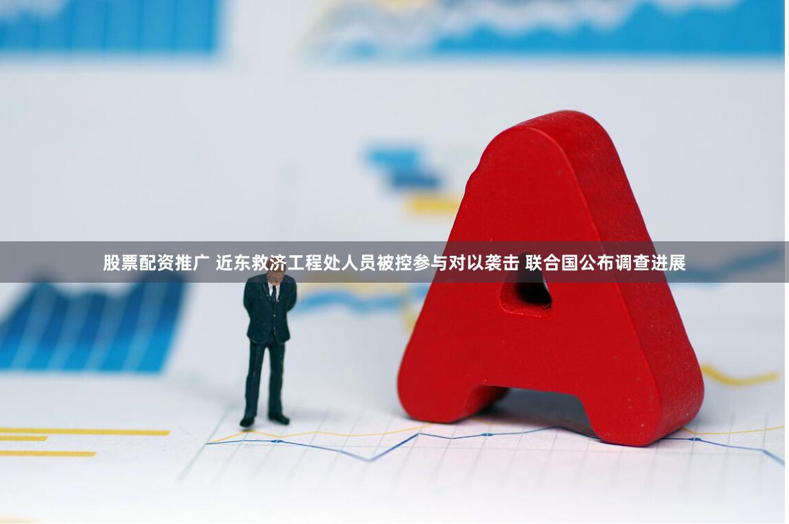 股票配资推广 近东救济工程处人员被控参与对以袭击 联合国公布调查进展