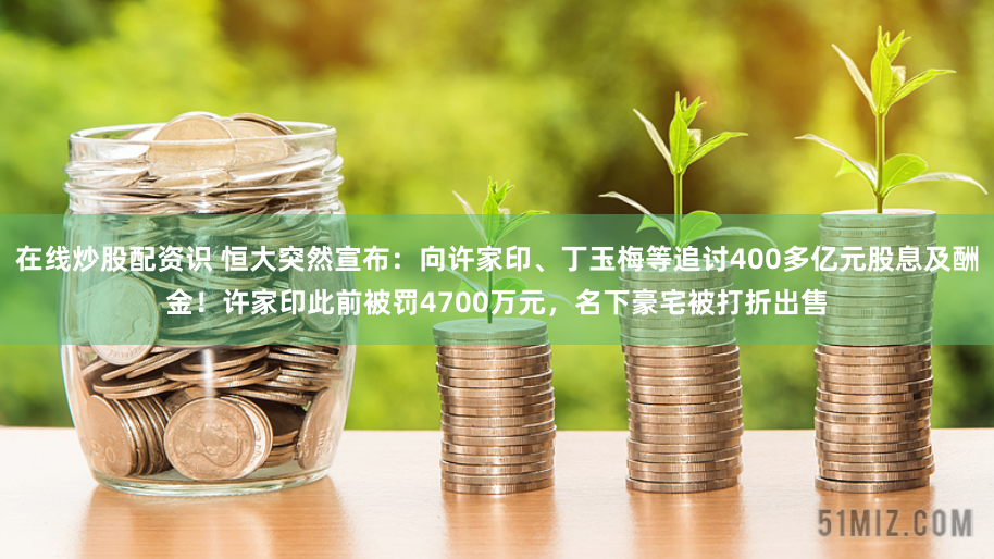 在线炒股配资识 恒大突然宣布：向许家印、丁玉梅等追讨400多亿元股息及酬金！许家印此前被罚4700万元，名下豪宅被打折出售