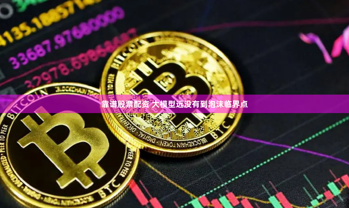 靠谱股票配资 大模型远没有到泡沫临界点