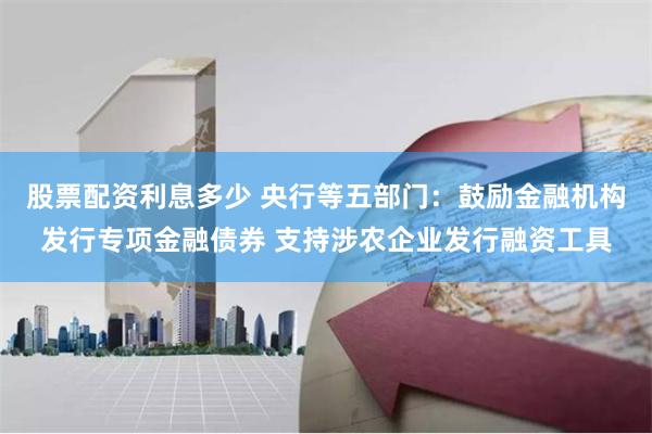 股票配资利息多少 央行等五部门：鼓励金融机构发行专项金融债券 支持涉农企业发行融资工具