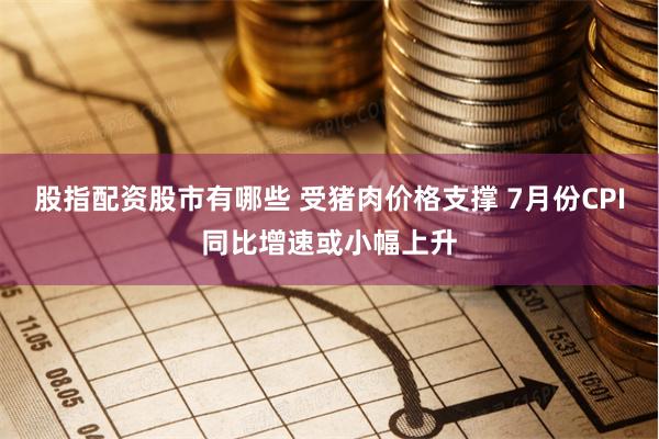 股指配资股市有哪些 受猪肉价格支撑 7月份CPI同比增速或小幅上升