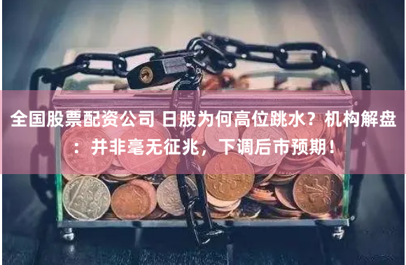 全国股票配资公司 日股为何高位跳水？机构解盘：并非毫无征兆，下调后市预期！