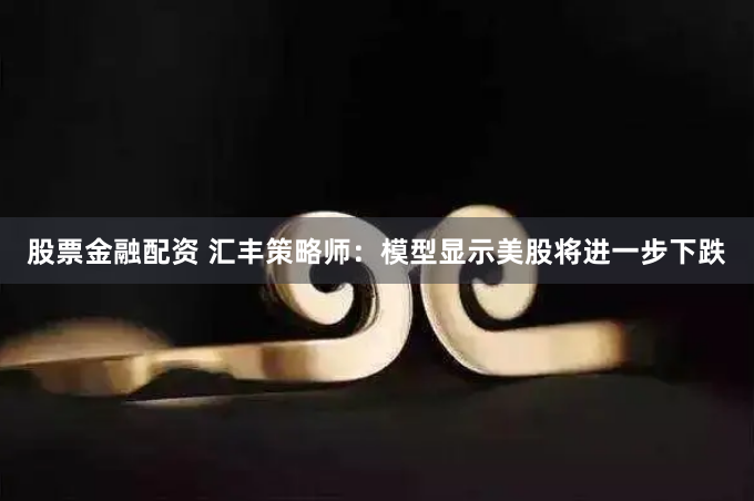 股票金融配资 汇丰策略师：模型显示美股将进一步下跌