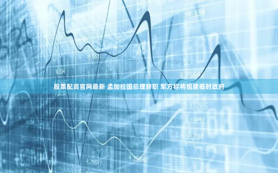 股票配资官网最新 孟加拉国总理辞职 军方称将组建临时政府