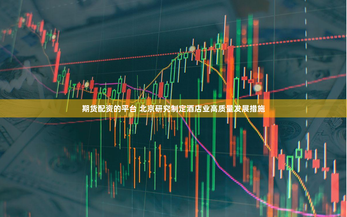 期货配资的平台 北京研究制定酒店业高质量发展措施