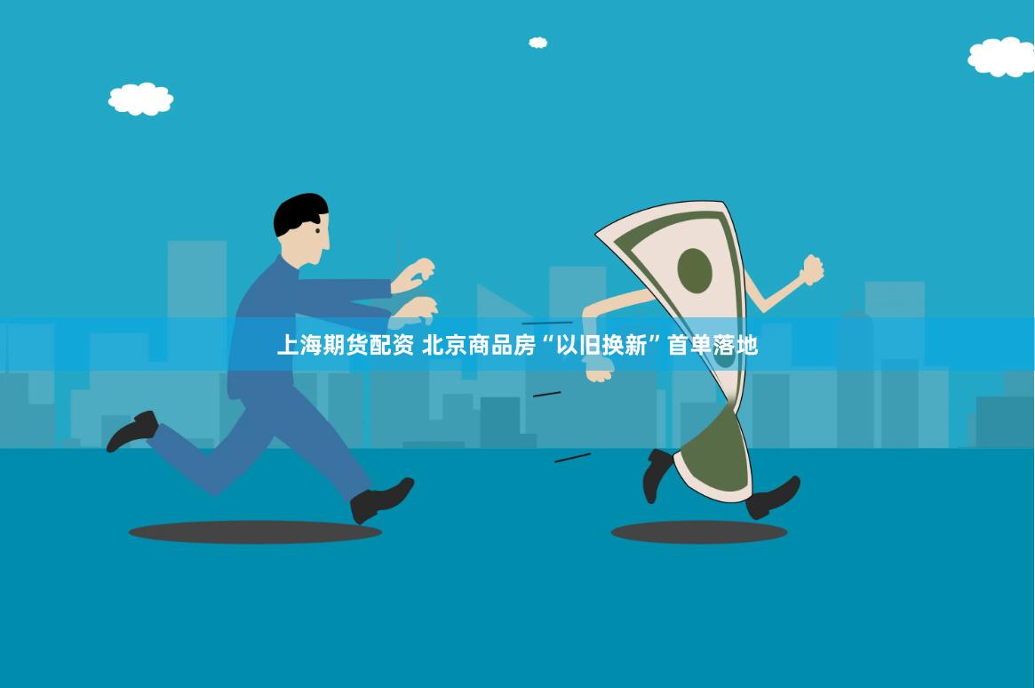 上海期货配资 北京商品房“以旧换新”首单落地