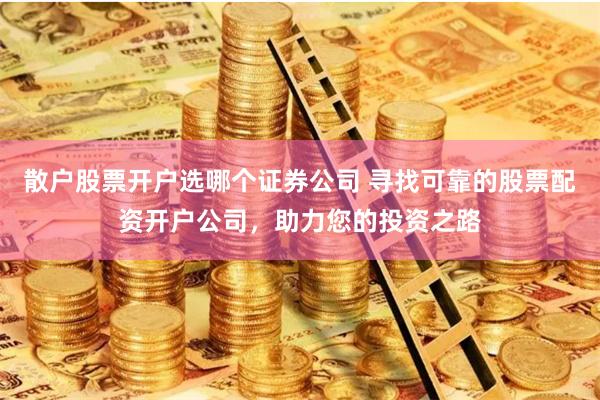 散户股票开户选哪个证券公司 寻找可靠的股票配资开户公司,助力您的投资之路