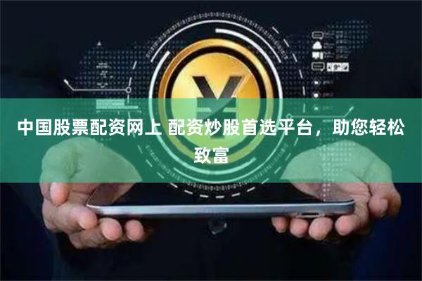 中国股票配资网上 配资炒股首选平台，助您轻松致富