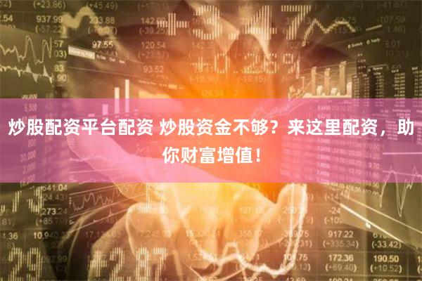 炒股配资平台配资 炒股资金不够？来这里配资，助你财富增值！