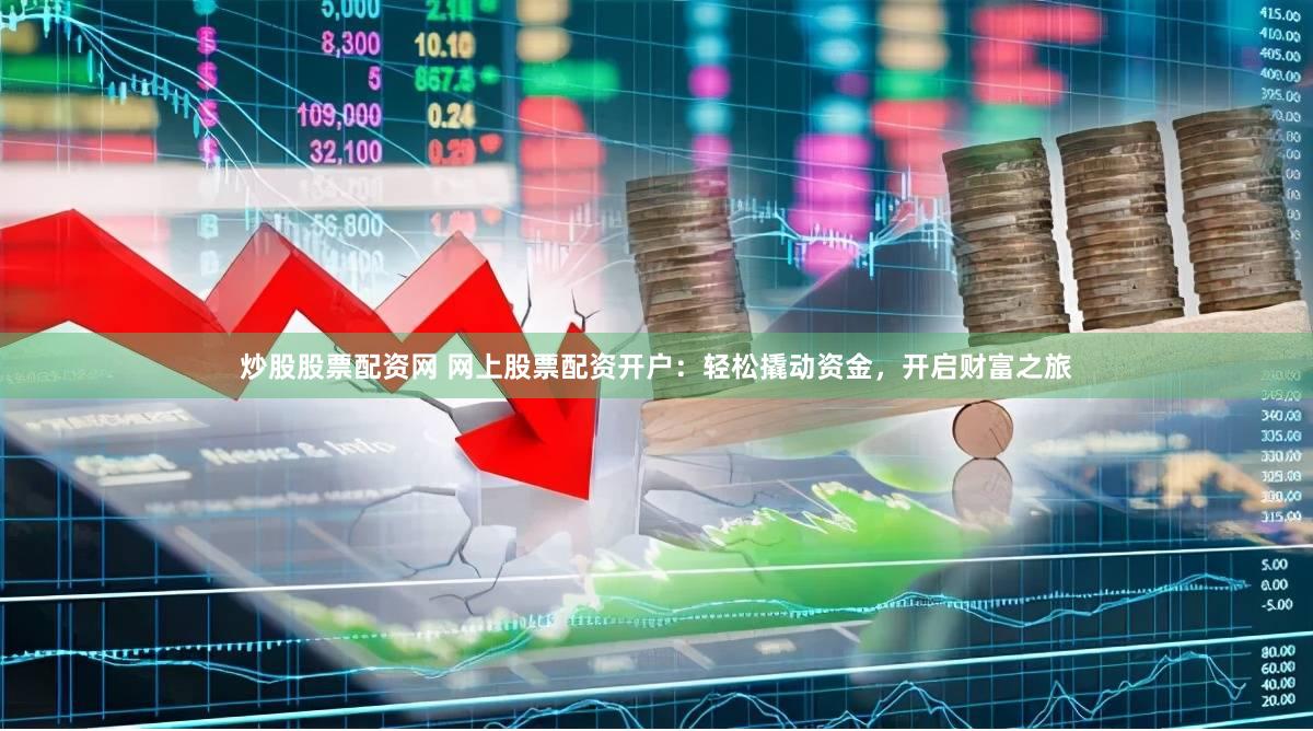 炒股股票配资网 网上股票配资开户：轻松撬动资金，开启财富之旅