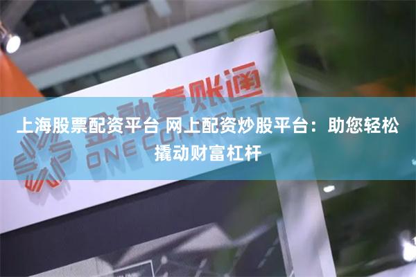 上海股票配资平台 网上配资炒股平台：助您轻松撬动财富杠杆