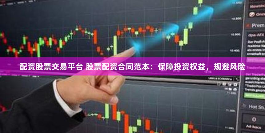 配资股票交易平台 股票配资合同范本：保障投资权益，规避风险