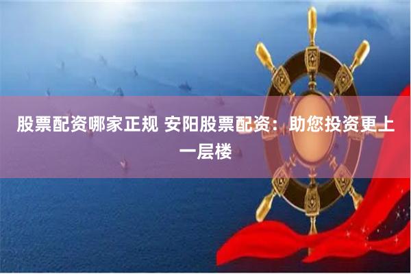股票配资哪家正规 安阳股票配资：助您投资更上一层楼