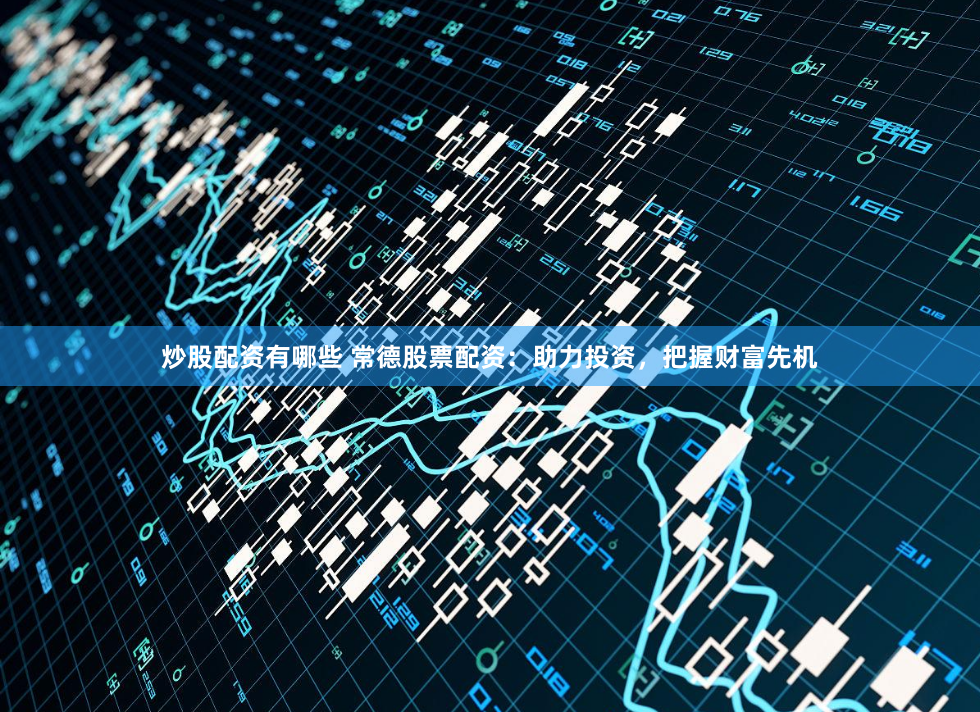 炒股配资有哪些 常德股票配资：助力投资，把握财富先机
