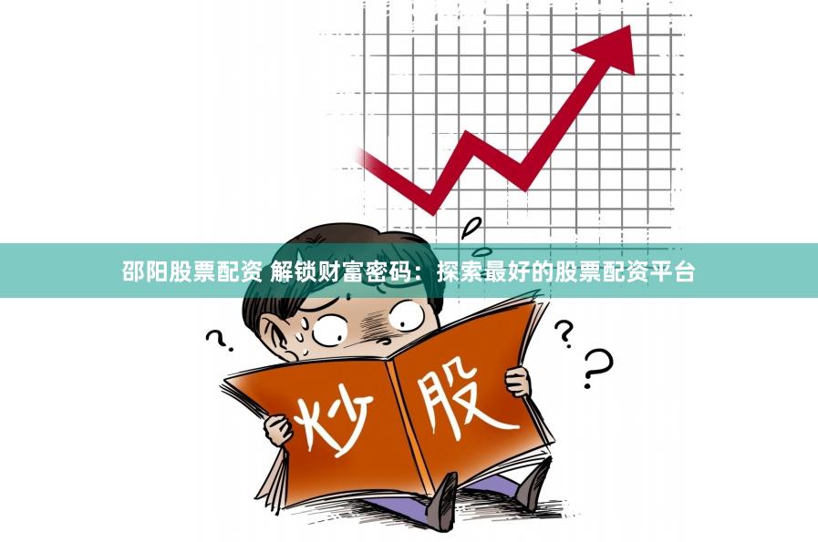 邵阳股票配资 解锁财富密码：探索最好的股票配资平台