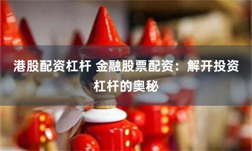 港股配资杠杆 金融股票配资：解开投资杠杆的奥秘