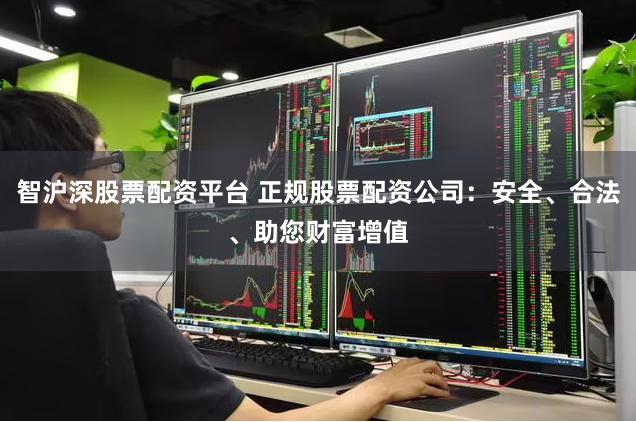 智沪深股票配资平台 正规股票配资公司：安全、合法、助您财富增值