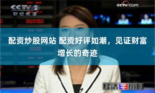 配资炒股网站 配资好评如潮，见证财富增长的奇迹