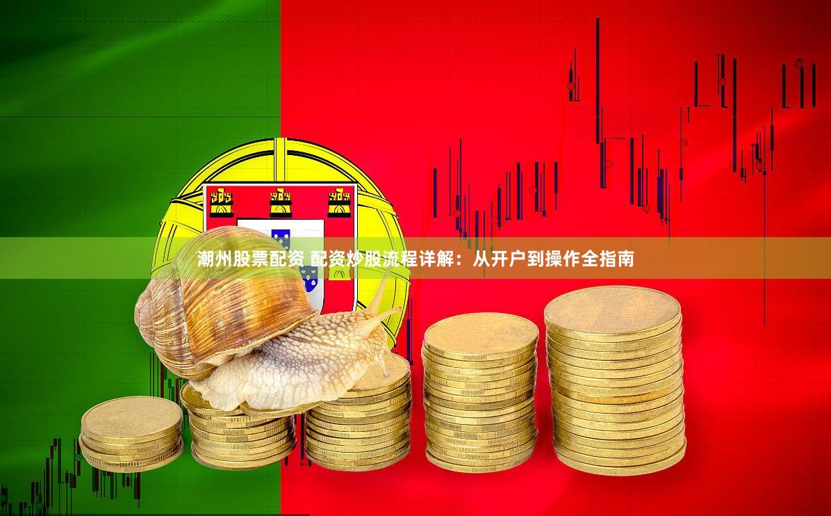 潮州股票配资 配资炒股流程详解：从开户到操作全指南