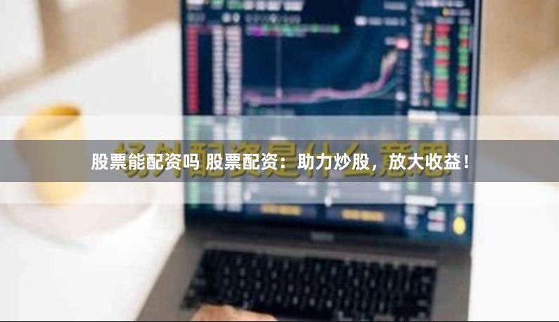 股票能配资吗 股票配资：助力炒股，放大收益！