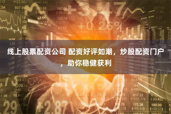 线上股票配资公司 配资好评如潮，炒股配资门户，助你稳健获利