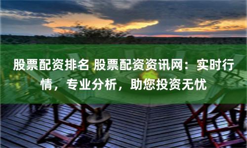 股票配资排名 股票配资资讯网：实时行情，专业分析，助您投资无忧