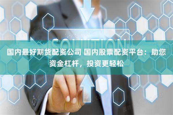 国内最好期货配资公司 国内股票配资平台：助您资金杠杆，投资更轻松