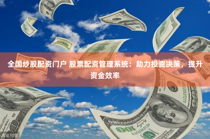 全国炒股配资门户 股票配资管理系统：助力投资决策，提升资金效率
