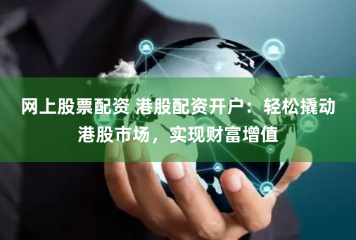 网上股票配资 港股配资开户：轻松撬动港股市场，实现财富增值