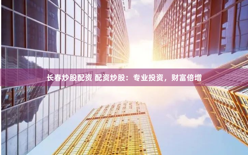 长春炒股配资 配资炒股：专业投资，财富倍增