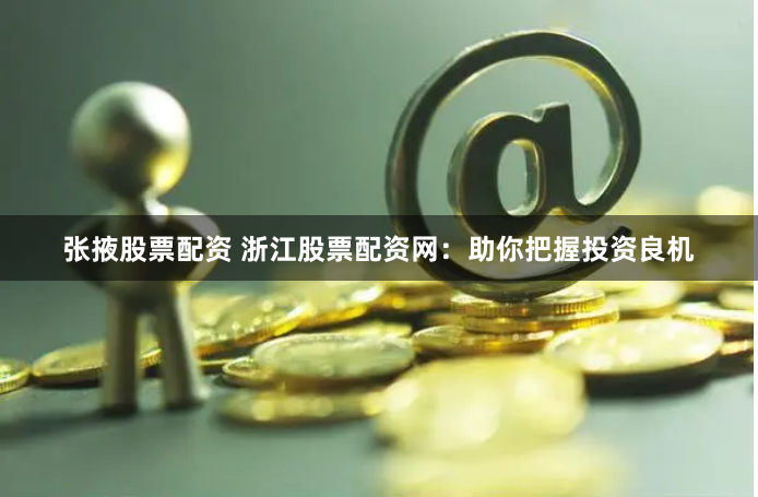 张掖股票配资 浙江股票配资网：助你把握投资良机