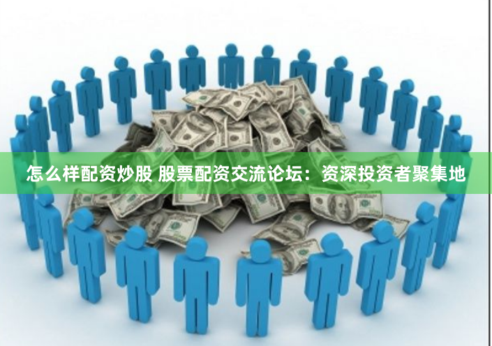 怎么样配资炒股 股票配资交流论坛：资深投资者聚集地
