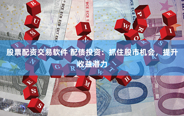 股票配资交易软件 配债投资：抓住股市机会，提升收益潜力