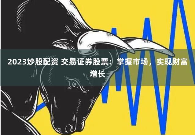 2023炒股配资 交易证券股票：掌握市场，实现财富增长