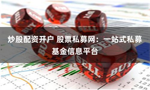 炒股配资开户 股票私募网：一站式私募基金信息平台