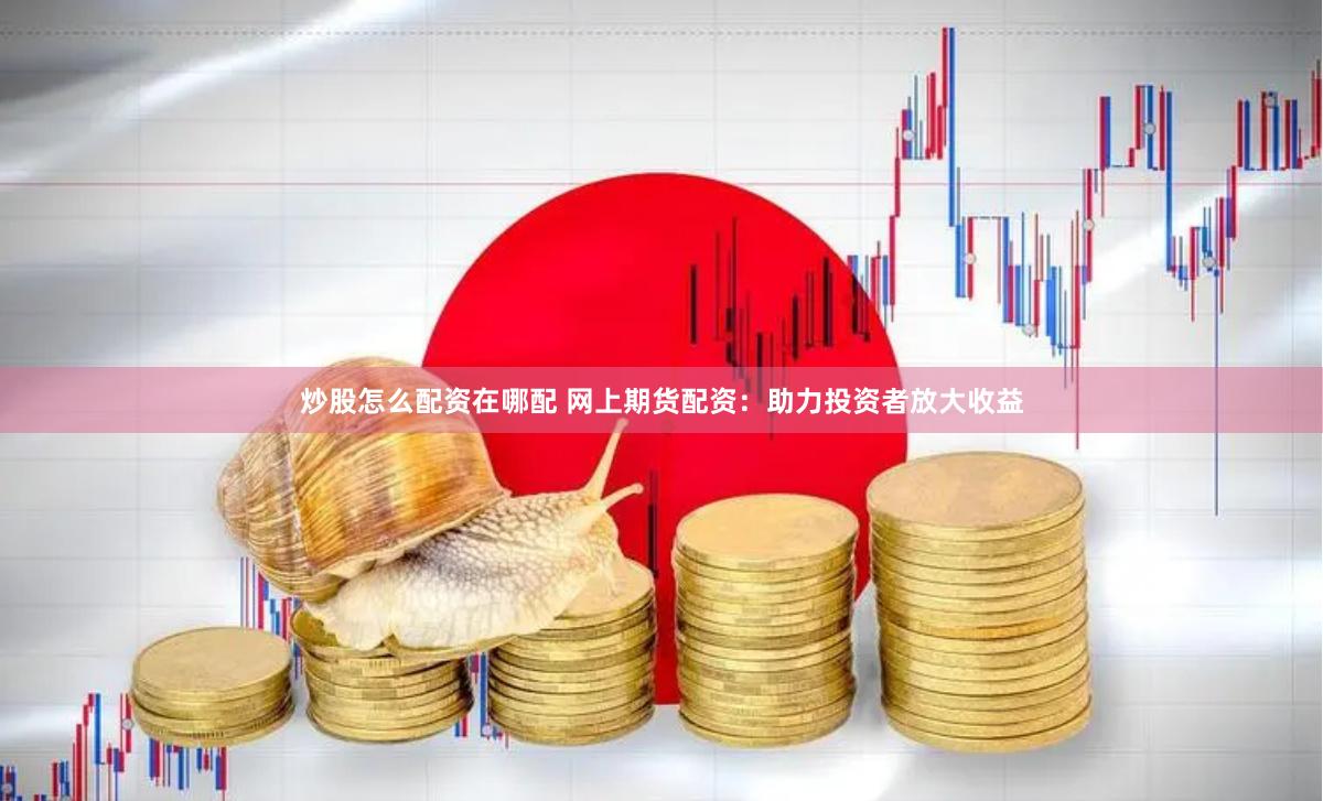 炒股怎么配资在哪配 网上期货配资：助力投资者放大收益
