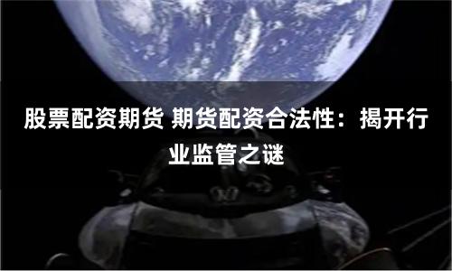股票配资期货 期货配资合法性：揭开行业监管之谜